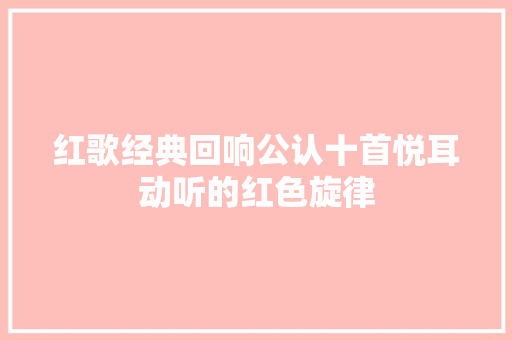 红歌经典回响公认十首悦耳动听的红色旋律