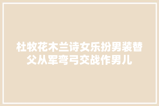 杜牧花木兰诗女乐扮男装替父从军弯弓交战作男儿 杜牧花木兰诗女乐扮男装替父从军弯弓交战作男儿
