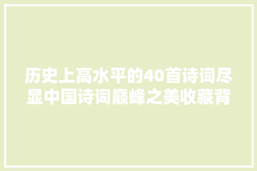 历史上高水平的40首诗词尽显中国诗词巅峰之美收藏背诵