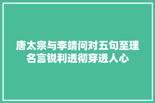 唐太宗与李靖问对五句至理名言锐利透彻穿透人心 唐太宗与李靖问对五句至理名言锐利透彻穿透人心