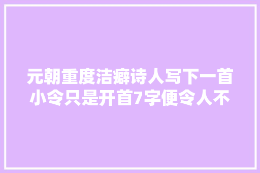 元朝重度洁癖诗人写下一首小令只是开首7字便令人不住落泪 元朝重度洁癖诗人写下一首小令只是开首7字便令人不住落泪
