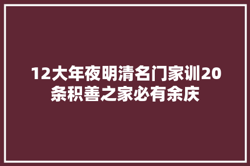 12大年夜明清名门家训20条积善之家必有余庆 12大年夜明清名门家训20条积善之家必有余庆