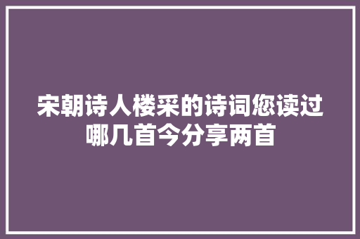 宋朝诗人楼采的诗词您读过哪几首今分享两首