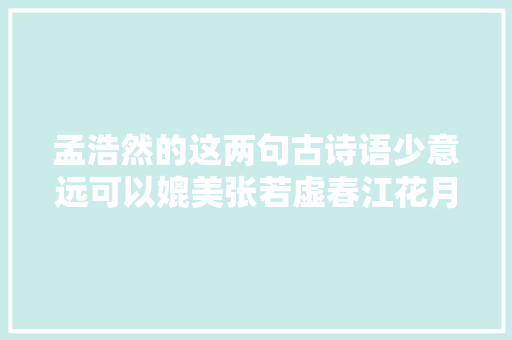 孟浩然的这两句古诗语少意远可以媲美张若虚春江花月夜 孟浩然的这两句古诗语少意远可以媲美张若虚春江花月夜
