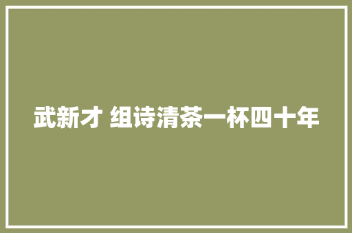 武新才 组诗清茶一杯四十年 武新才 组诗清茶一杯四十年