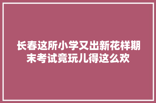 长春这所小学又出新花样期末考试竟玩儿得这么欢