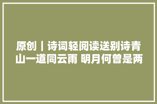 原创|诗词轻阅读送别诗青山一道同云雨 明月何曾是两乡 原创|诗词轻阅读送别诗青山一道同云雨 明月何曾是两乡