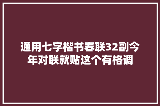 通用七字楷书春联32副今年对联就贴这个有格调 通用七字楷书春联32副今年对联就贴这个有格调