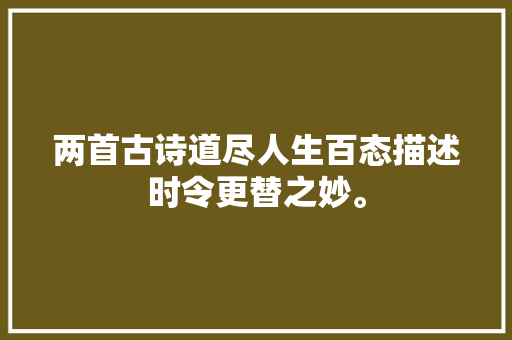 两首古诗道尽人生百态描述时令更替之妙。 两首古诗道尽人生百态描述时令更替之妙。