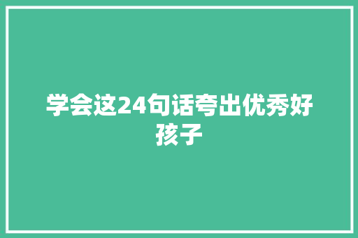 学会这24句话夸出优秀好孩子