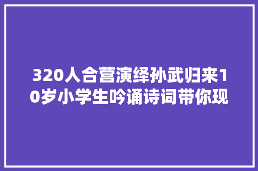 320人合营演绎孙武归来10岁小学生吟诵诗词带你现场穿越