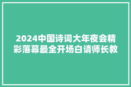 2024中国诗词大年夜会精彩落幕最全开场白请师长教师家长收好 2024中国诗词大年夜会精彩落幕最全开场白请师长教师家长收好