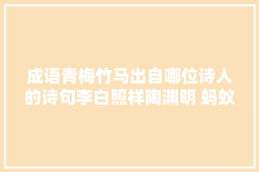 成语青梅竹马出自哪位诗人的诗句李白照样陶渊明 蚂蚁庄园小教室谜底