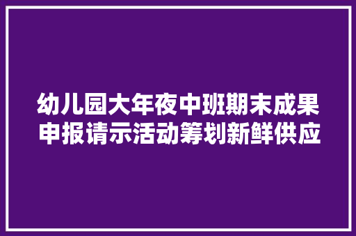幼儿园大年夜中班期末成果申报请示活动筹划新鲜供应