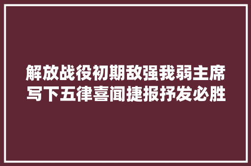 解放战役初期敌强我弱主席写下五律喜闻捷报抒发必胜信念