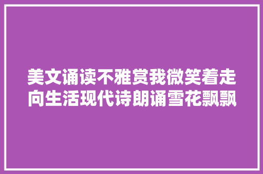 美文诵读不雅赏我微笑着走向生活现代诗朗诵雪花飘飘作者尚雪梅