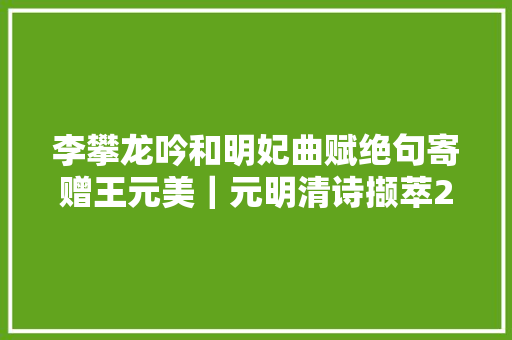 李攀龙吟和明妃曲赋绝句寄赠王元美｜元明清诗撷萃29
