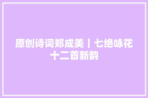 原创诗词郑成美｜七绝咏花十二首新韵