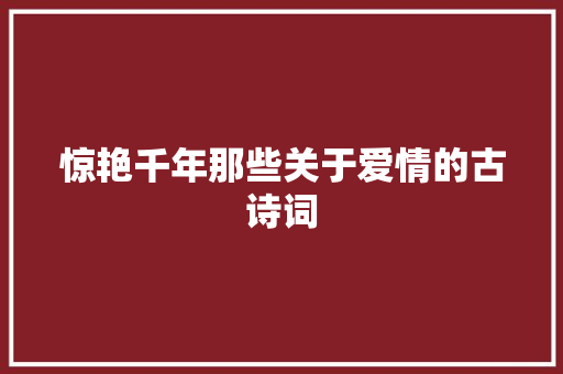 惊艳千年那些关于爱情的古诗词 惊艳千年那些关于爱情的古诗词