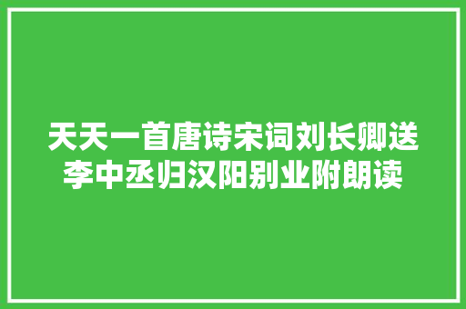 天天一首唐诗宋词刘长卿送李中丞归汉阳别业附朗读 天天一首唐诗宋词刘长卿送李中丞归汉阳别业附朗读
