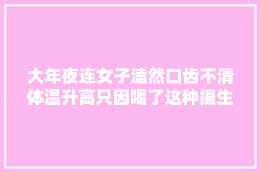 大年夜连女子溘然口齿不清体温升高只因喝了这种摄生水 大年夜连女子溘然口齿不清体温升高只因喝了这种摄生水