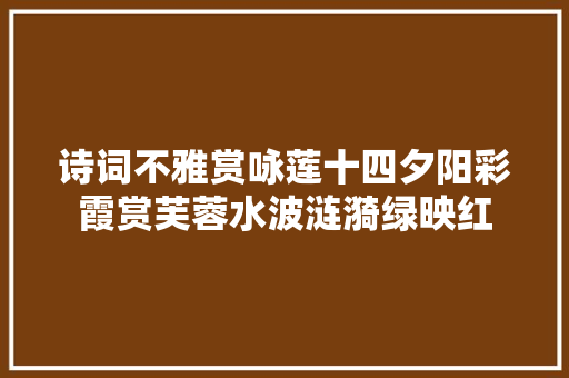 诗词不雅赏咏莲十四夕阳彩霞赏芙蓉水波涟漪绿映红