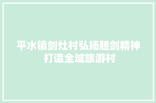 平水镇剑灶村弘扬胆剑精神 打造全域旅游村
