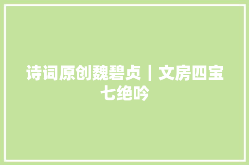 诗词原创魏碧贞｜文房四宝七绝吟