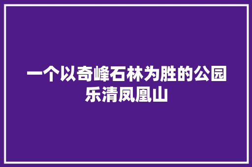 一个以奇峰石林为胜的公园乐清凤凰山