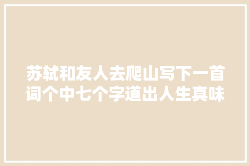 苏轼和友人去爬山写下一首词个中七个字道出人生真味 苏轼和友人去爬山写下一首词个中七个字道出人生真味