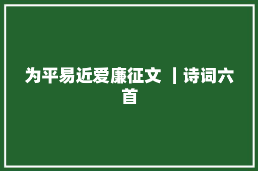 为平易近爱廉征文 |诗词六首 为平易近爱廉征文 |诗词六首