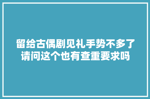 留给古偶剧见礼手势不多了请问这个也有查重要求吗