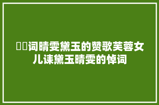 姽婳词晴雯黛玉的赞歌芙蓉女儿诔黛玉晴雯的悼词