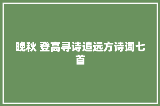 晚秋 登高寻诗追远方诗词七首 晚秋 登高寻诗追远方诗词七首