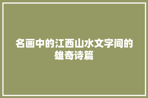 名画中的江西山水文字间的雄奇诗篇 名画中的江西山水文字间的雄奇诗篇