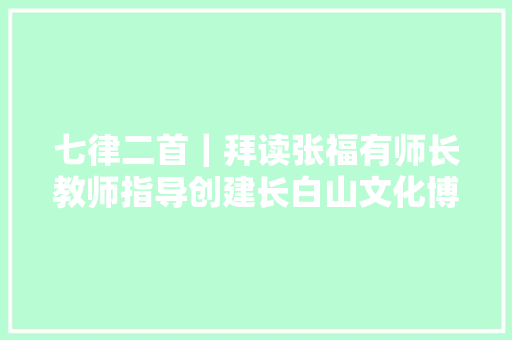七律二首｜拜读张福有师长教师指导创建长白山文化博览城及展陈有感