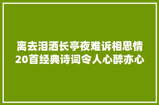 离去泪洒长亭夜难诉相思情20首经典诗词令人心醉亦心碎 离去泪洒长亭夜难诉相思情20首经典诗词令人心醉亦心碎