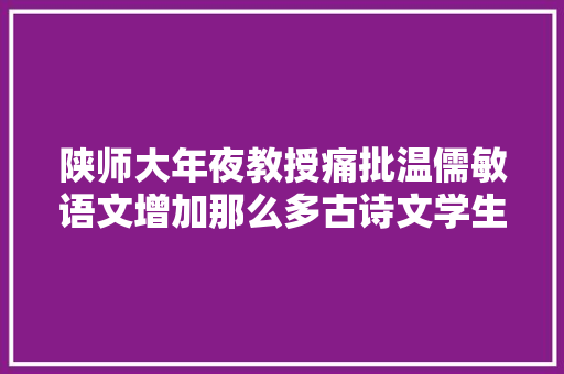 陕师大年夜教授痛批温儒敏语文增加那么多古诗文学生包袱怎么减轻 陕师大年夜教授痛批温儒敏语文增加那么多古诗文学生包袱怎么减轻