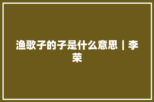 渔歌子的子是什么意思｜李荣
