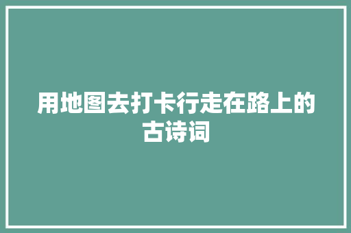 用地图去打卡行走在路上的古诗词