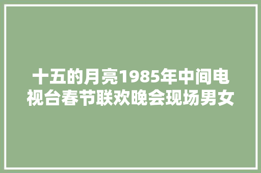 十五的月亮1985年中间电视台春节联欢晚会现场男女演唱原版