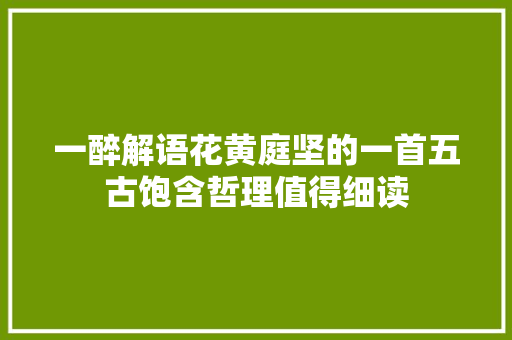 一醉解语花黄庭坚的一首五古饱含哲理值得细读 一醉解语花黄庭坚的一首五古饱含哲理值得细读