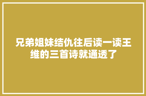 兄弟姐妹结仇往后读一读王维的三首诗就通透了
