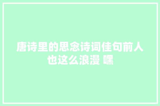 唐诗里的思念诗词佳句前人也这么浪漫 嘿 唐诗里的思念诗词佳句前人也这么浪漫 嘿