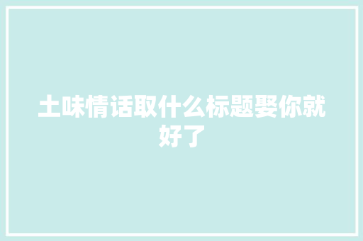土味情话取什么标题娶你就好了 土味情话取什么标题娶你就好了