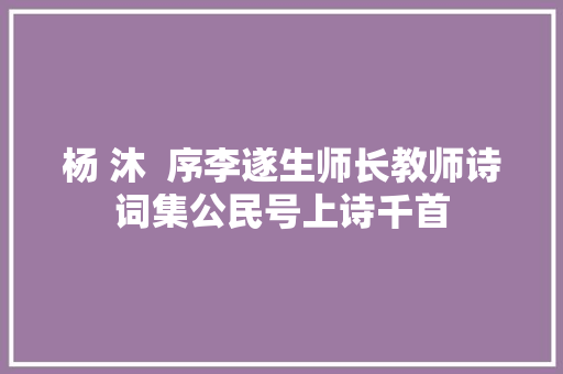 杨 沐  序李遂生师长教师诗词集公民号上诗千首 杨 沐  序李遂生师长教师诗词集公民号上诗千首
