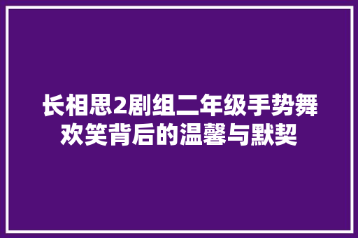 长相思2剧组二年级手势舞欢笑背后的温馨与默契