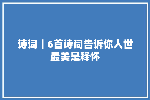 诗词丨6首诗词告诉你人世最美是释怀