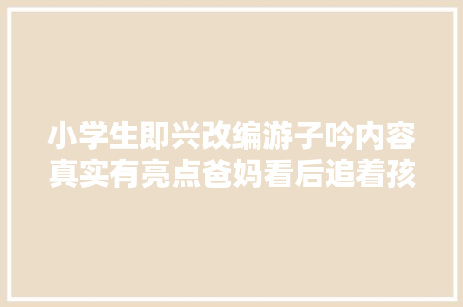 小学生即兴改编游子吟内容真实有亮点爸妈看后追着孩子打