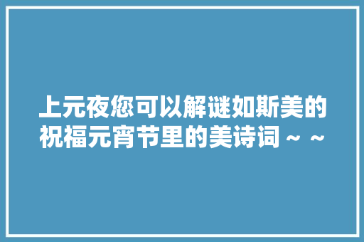 上元夜您可以解谜如斯美的祝福元宵节里的美诗词~~~ 上元夜您可以解谜如斯美的祝福元宵节里的美诗词~~~